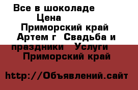 Все в шоколаде! ! ! › Цена ­ 5 000 - Приморский край, Артем г. Свадьба и праздники » Услуги   . Приморский край